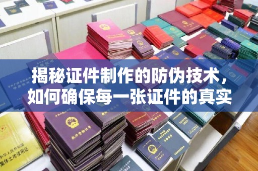 勐腊揭秘证件制作的防伪技术，如何确保每一张证件的真实性与安全性