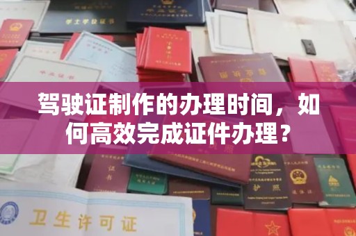 勐腊驾驶证制作的办理时间，如何高效完成证件办理？