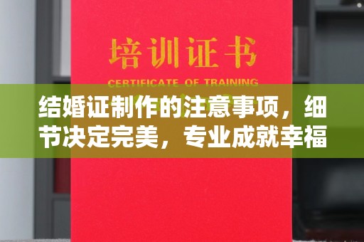 勐腊结婚证制作的注意事项，细节决定完美，专业成就幸福