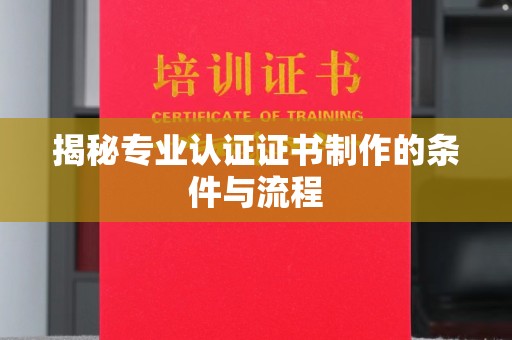 勐腊揭秘专业认证证书制作的条件与流程